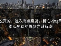 说真的，这次有点反常，糖心vlog网页版免费的爆款之谜解密