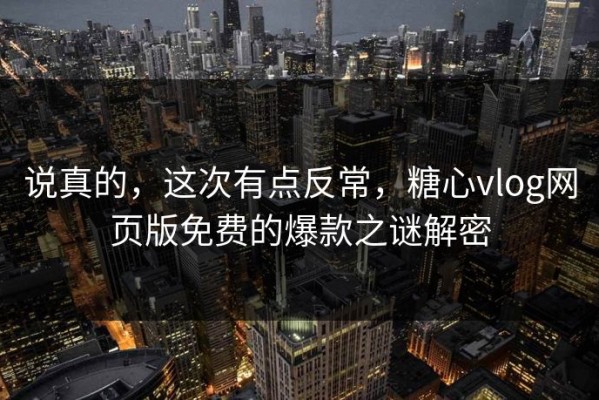 说真的，这次有点反常，糖心vlog网页版免费的爆款之谜解密