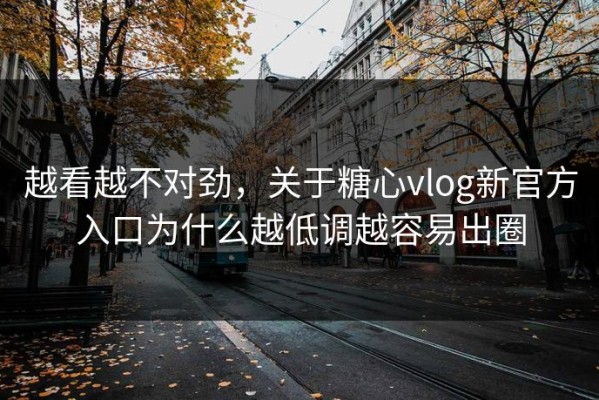 越看越不对劲，关于糖心vlog新官方入口为什么越低调越容易出圈