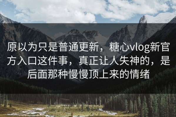 原以为只是普通更新，糖心vlog新官方入口这件事，真正让人失神的，是后面那种慢慢顶上来的情绪