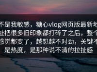 不是我敏感，糖心vlog网页版最新地址把很多旧印象都打碎了之后，整个感觉都变了，越想越不对劲，关键不是热度，是那种说不清的拉扯感