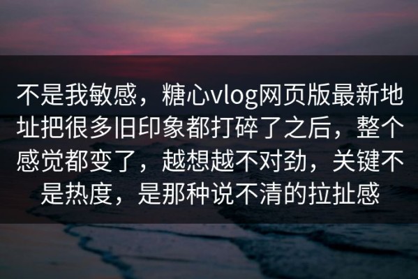 不是我敏感，糖心vlog网页版最新地址把很多旧印象都打碎了之后，整个感觉都变了，越想越不对劲，关键不是热度，是那种说不清的拉扯感
