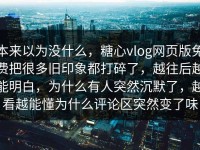 本来以为没什么，糖心vlog网页版免费把很多旧印象都打碎了，越往后越能明白，为什么有人突然沉默了，越看越能懂为什么评论区突然变了味