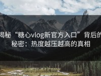 揭秘“糖心vlog新官方入口”背后的秘密：热度越压越高的真相
