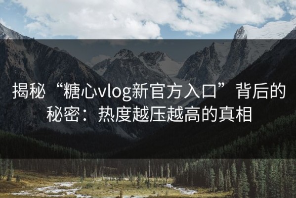 揭秘“糖心vlog新官方入口”背后的秘密：热度越压越高的真相