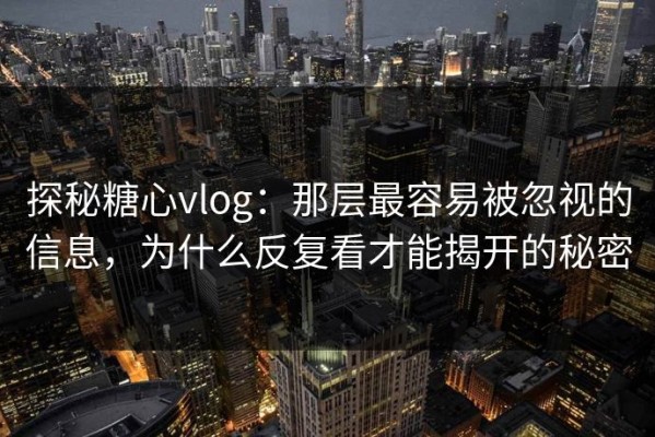 探秘糖心vlog：那层最容易被忽视的信息，为什么反复看才能揭开的秘密