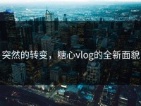 突然的转变，糖心vlog的全新面貌