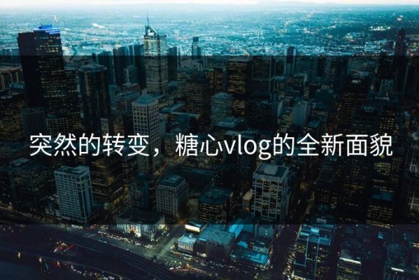 突然的转变，糖心vlog的全新面貌