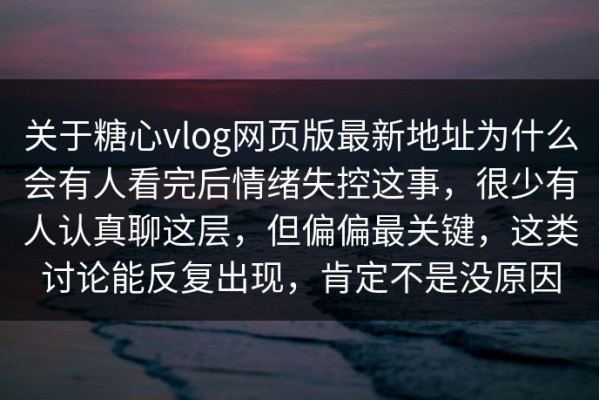 关于糖心vlog网页版最新地址为什么会有人看完后情绪失控这事，很少有人认真聊这层，但偏偏最关键，这类讨论能反复出现，肯定不是没原因