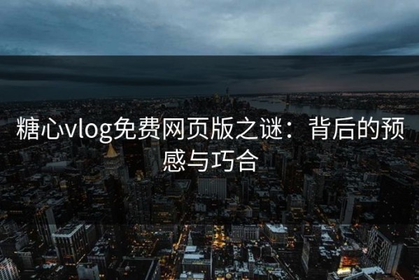 糖心vlog免费网页版之谜：背后的预感与巧合