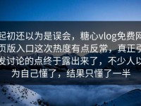 起初还以为是误会，糖心vlog免费网页版入口这次热度有点反常，真正引发讨论的点终于露出来了，不少人以为自己懂了，结果只懂了一半