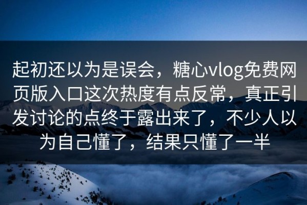 起初还以为是误会，糖心vlog免费网页版入口这次热度有点反常，真正引发讨论的点终于露出来了，不少人以为自己懂了，结果只懂了一半