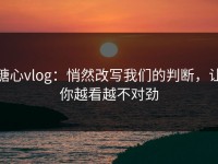 糖心vlog：悄然改写我们的判断，让你越看越不对劲
