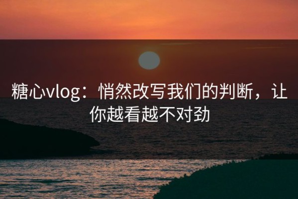 糖心vlog：悄然改写我们的判断，让你越看越不对劲