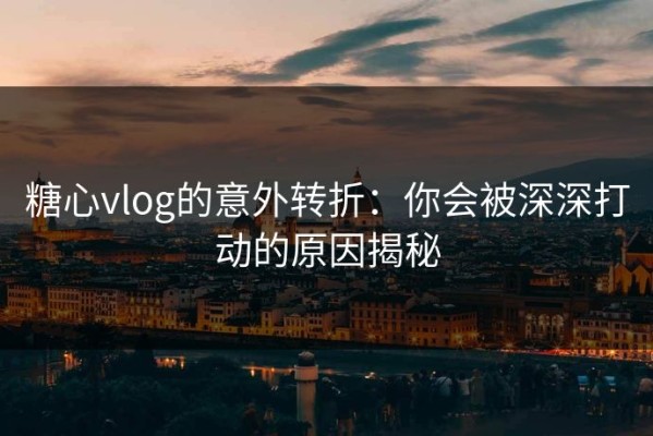 糖心vlog的意外转折：你会被深深打动的原因揭秘