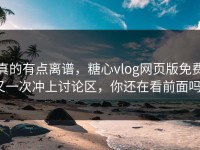 真的有点离谱，糖心vlog网页版免费又一次冲上讨论区，你还在看前面吗？