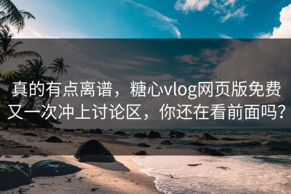 真的有点离谱，糖心vlog网页版免费又一次冲上讨论区，你还在看前面吗？