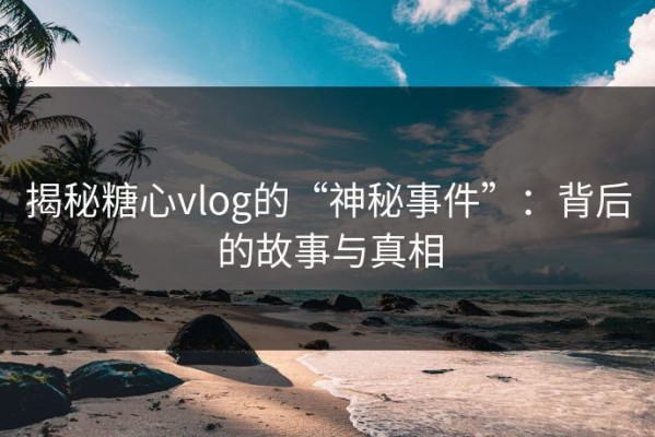 揭秘糖心vlog的“神秘事件”：背后的故事与真相