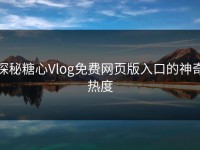探秘糖心Vlog免费网页版入口的神奇热度