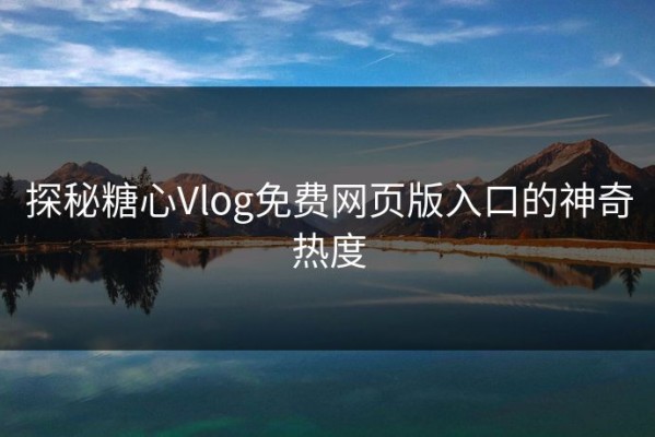 探秘糖心Vlog免费网页版入口的神奇热度