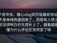 不是夸张，糖心vlog网页版最新地址，不是单纯热度回来了，而是有人把之前没讲明白的东西补上了，越看越能懂为什么评论区突然变了味