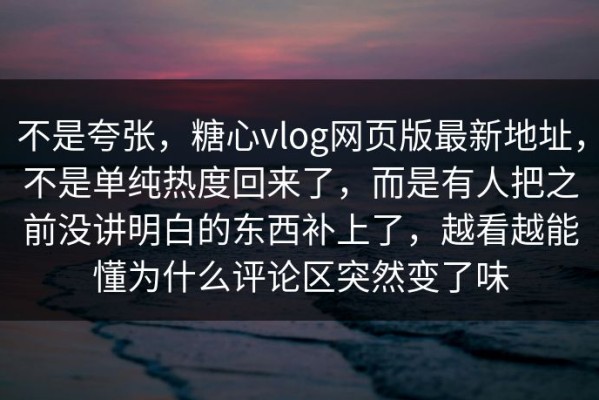不是夸张，糖心vlog网页版最新地址，不是单纯热度回来了，而是有人把之前没讲明白的东西补上了，越看越能懂为什么评论区突然变了味