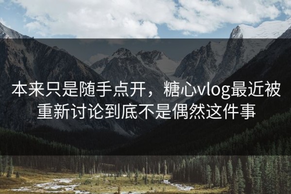 本来只是随手点开，糖心vlog最近被重新讨论到底不是偶然这件事