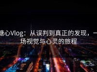 糖心Vlog：从误判到真正的发现，一场视觉与心灵的旅程