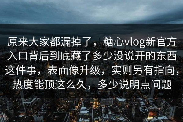 原来大家都漏掉了，糖心vlog新官方入口背后到底藏了多少没说开的东西这件事，表面像升级，实则另有指向，热度能顶这么久，多少说明点问题
