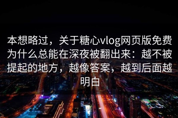 本想略过，关于糖心vlog网页版免费为什么总能在深夜被翻出来：越不被提起的地方，越像答案，越到后面越明白