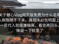 关于糖心Vlog网页版免费为什么总有人刷到停不下来，真相未必在明面上，一旦代入就很难抽离，看完再回头，味道一下就变了