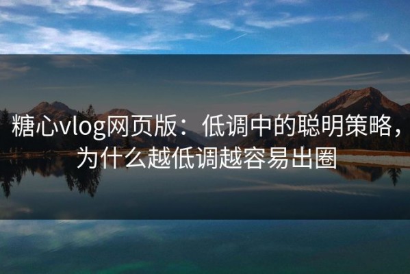 糖心vlog网页版：低调中的聪明策略，为什么越低调越容易出圈