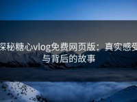 探秘糖心vlog免费网页版：真实感受与背后的故事