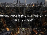 揭秘糖心Vlog背后深层次的意义：让我们深入探讨