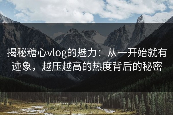 揭秘糖心vlog的魅力：从一开始就有迹象，越压越高的热度背后的秘密