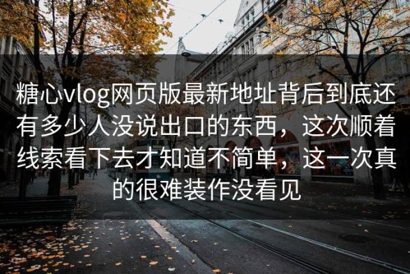 糖心vlog网页版最新地址背后到底还有多少人没说出口的东西，这次顺着线索看下去才知道不简单，这一次真的很难装作没看见
