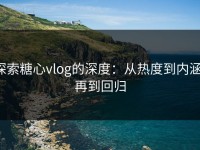 探索糖心vlog的深度：从热度到内涵，再到回归
