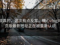 说真的，这次有点反常，糖心vlog网页版最新地址正在被重新认识