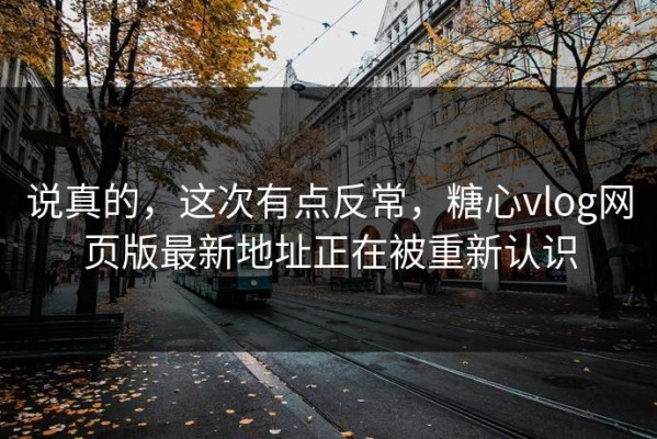 说真的，这次有点反常，糖心vlog网页版最新地址正在被重新认识