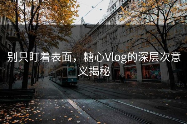 别只盯着表面，糖心Vlog的深层次意义揭秘