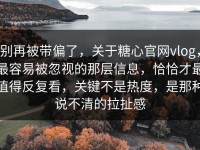 别再被带偏了，关于糖心官网vlog，最容易被忽视的那层信息，恰恰才最值得反复看，关键不是热度，是那种说不清的拉扯感