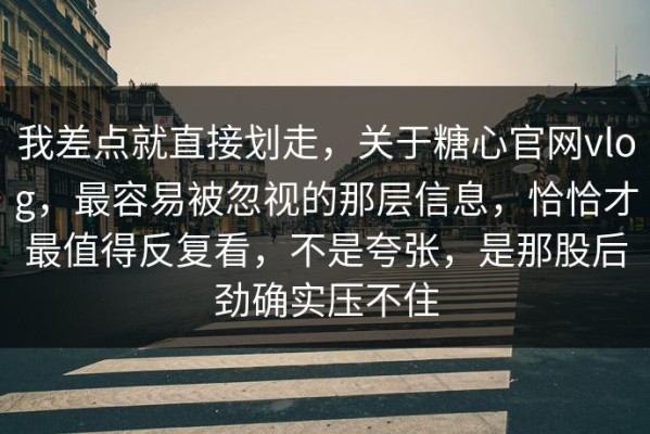 我差点就直接划走，关于糖心官网vlog，最容易被忽视的那层信息，恰恰才最值得反复看，不是夸张，是那股后劲确实压不住