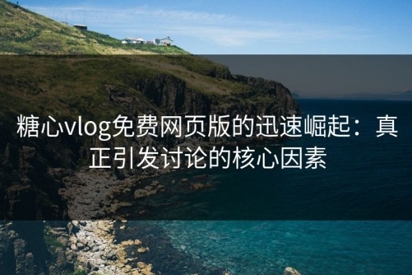 糖心vlog免费网页版的迅速崛起：真正引发讨论的核心因素
