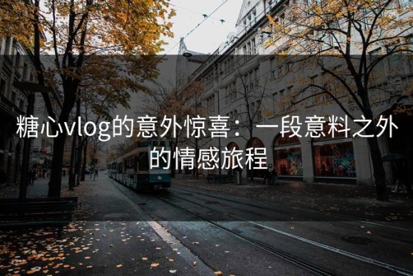 糖心vlog的意外惊喜：一段意料之外的情感旅程