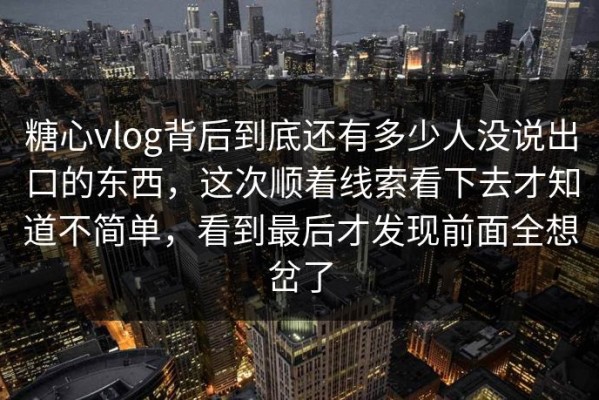 糖心vlog背后到底还有多少人没说出口的东西，这次顺着线索看下去才知道不简单，看到最后才发现前面全想岔了