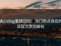 糖心Vlog重磅回归：冷门热点背后的深层次原因解析
