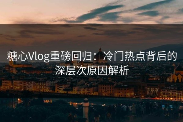 糖心Vlog重磅回归：冷门热点背后的深层次原因解析