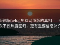 探秘糖心vlog免费网页版的真相——这次不仅热度回归，更有重要信息补充