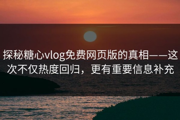 探秘糖心vlog免费网页版的真相——这次不仅热度回归，更有重要信息补充