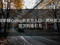 探索糖心vlog新官方入口，揭秘其深层次的吸引力
